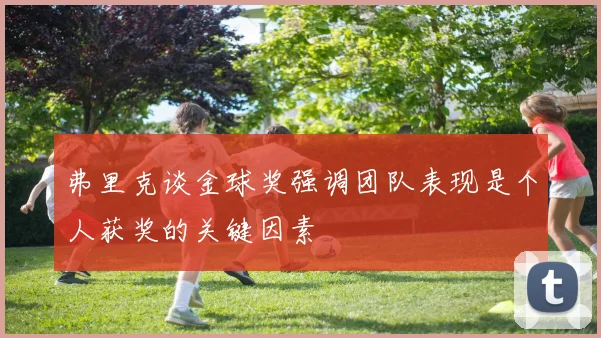弗里克谈金球奖强调团队表现是个人获奖的关键因素