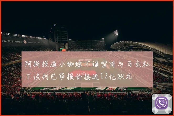 阿斯报道小蜘蛛不逼宫将与马竞私下谈判巴萨报价接近12亿欧元