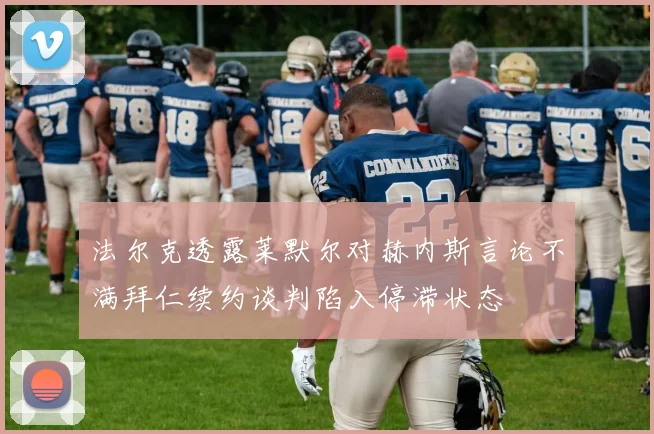 法尔克透露莱默尔对赫内斯言论不满拜仁续约谈判陷入停滞状态