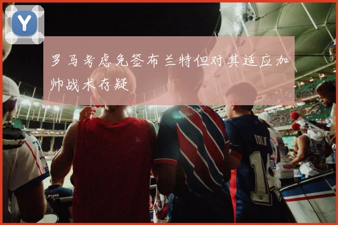 罗马考虑免签布兰特但对其适应加帅战术存疑