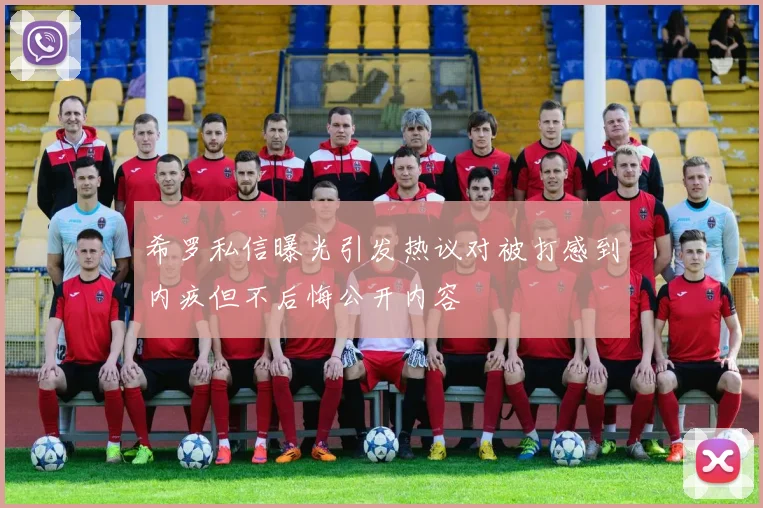 希罗私信曝光引发热议对被打感到内疚但不后悔公开内容