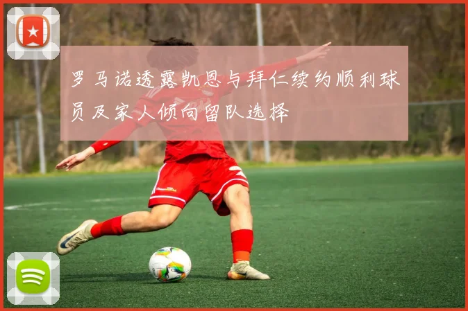 罗马诺透露凯恩与拜仁续约顺利球员及家人倾向留队选择