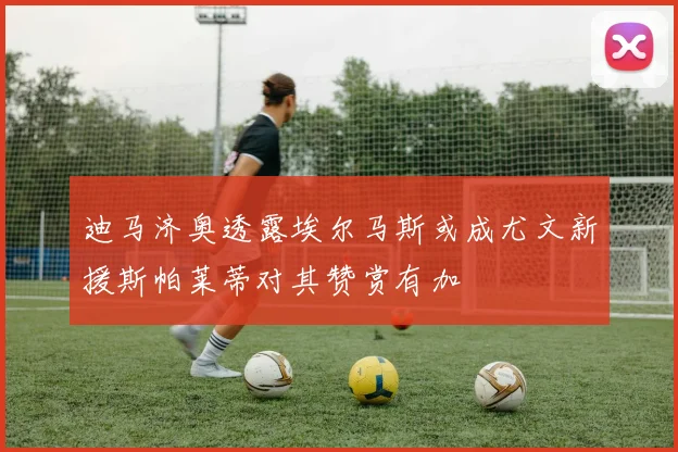 迪马济奥透露埃尔马斯或成尤文新援斯帕莱蒂对其赞赏有加