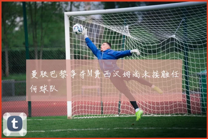 曼联巴黎争夺M费西汉姆尚未接触任何球队