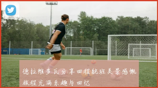 德拉维多瓦分享回程航班美景感慨旅程充满乐趣与回忆