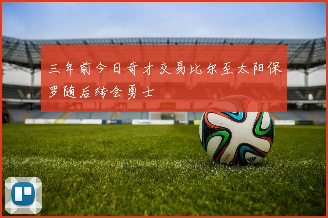 三年前今日奇才交易比尔至太阳保罗随后转会勇士