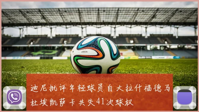 迪尼批评年轻球员自大拉什福德马杜埃凯萨卡共失41次球权