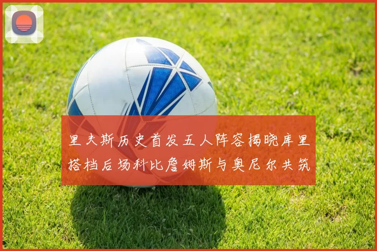 里夫斯历史首发五人阵容揭晓库里搭档后场科比詹姆斯与奥尼尔共筑强阵