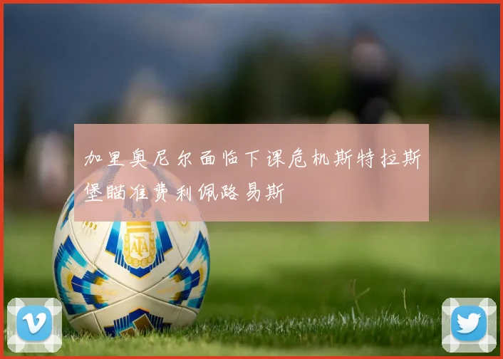加里奥尼尔面临下课危机斯特拉斯堡瞄准费利佩路易斯