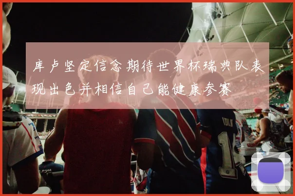 库卢坚定信念期待世界杯瑞典队表现出色并相信自己能健康参赛