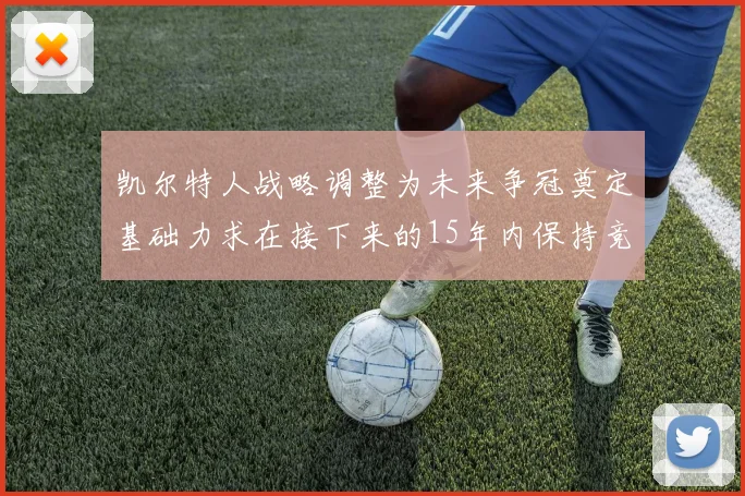 凯尔特人战略调整为未来争冠奠定基础力求在接下来的15年内保持竞争优势
