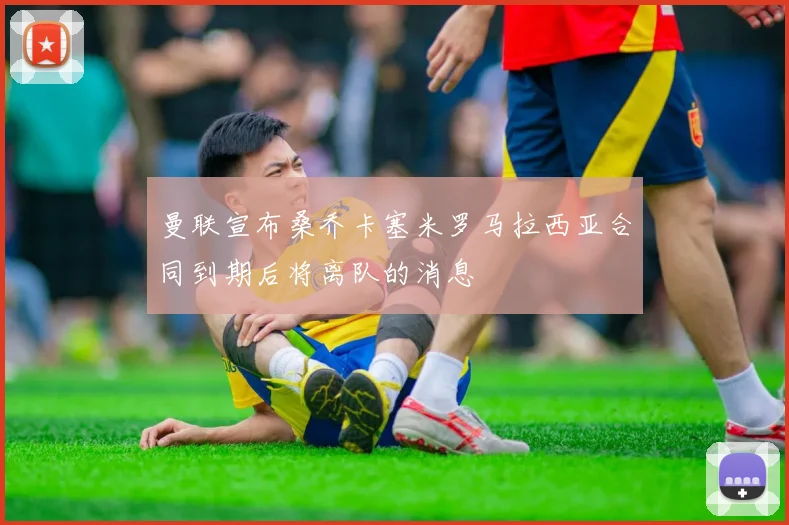 曼联宣布桑乔卡塞米罗马拉西亚合同到期后将离队的消息