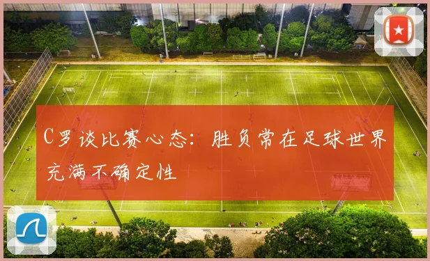C罗谈比赛心态：胜负常在足球世界充满不确定性
