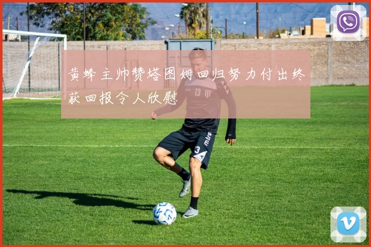 黄蜂主帅赞塔图姆回归努力付出终获回报令人欣慰