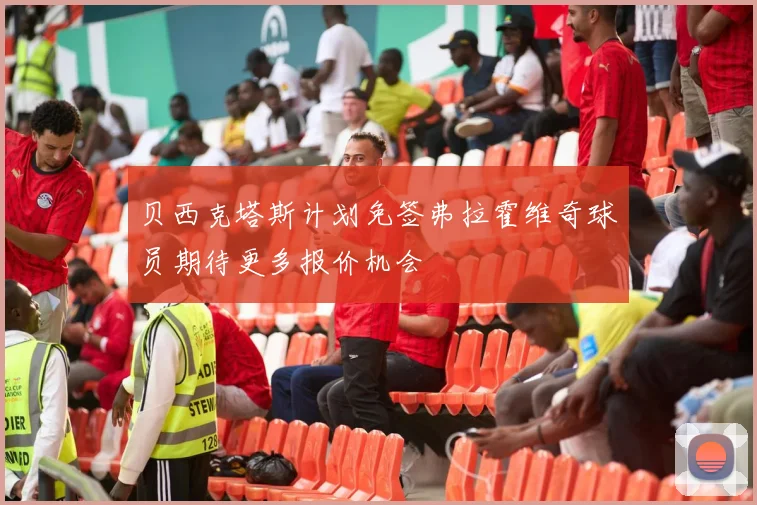 贝西克塔斯计划免签弗拉霍维奇球员期待更多报价机会