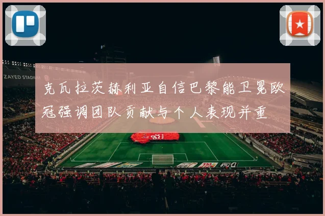 克瓦拉茨赫利亚自信巴黎能卫冕欧冠强调团队贡献与个人表现并重