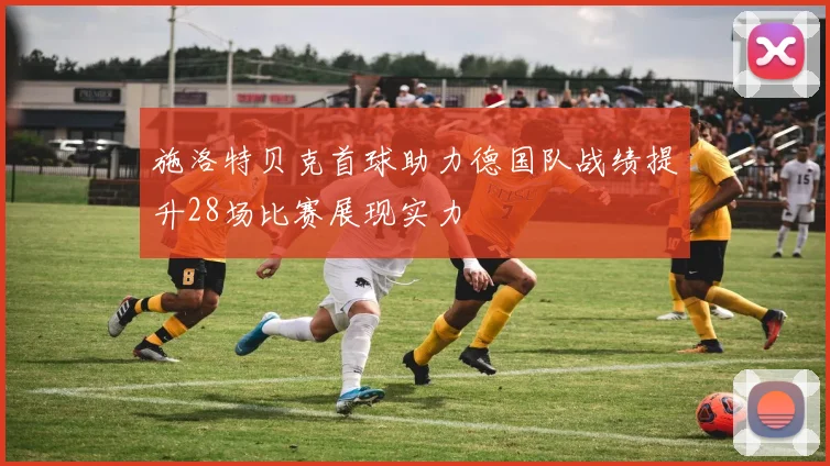 施洛特贝克首球助力德国队战绩提升28场比赛展现实力