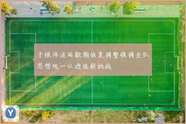 于根伟谈间歇期恢复调整强调全队思想统一以迎接新挑战