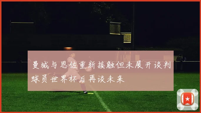 曼城与恩佐重新接触但未展开谈判球员世界杯后再谈未来