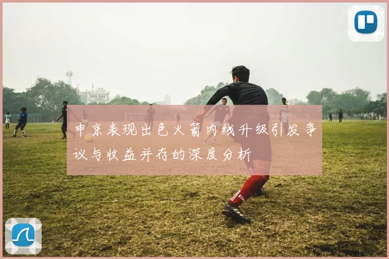 申京表现出色火箭内线升级引发争议与收益并存的深度分析