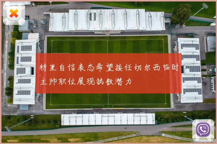 特里自信表态希望接任切尔西临时主帅职位展现执教潜力