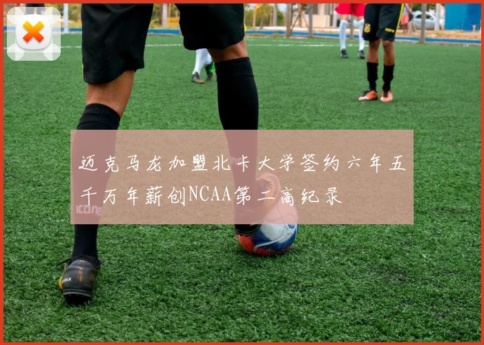 迈克马龙加盟北卡大学签约六年五千万年薪创NCAA第二高纪录
