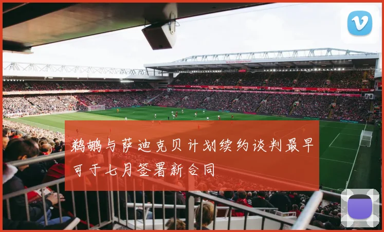 鹈鹕与萨迪克贝计划续约谈判最早可于七月签署新合同