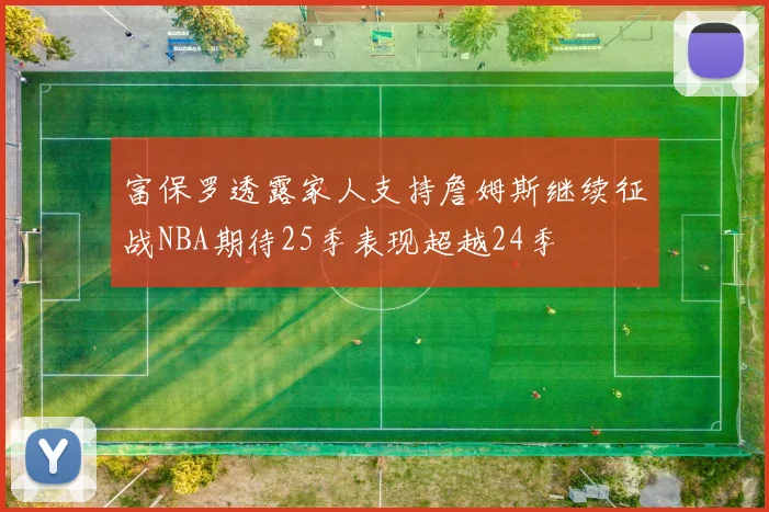 富保罗透露家人支持詹姆斯继续征战NBA期待25季表现超越24季