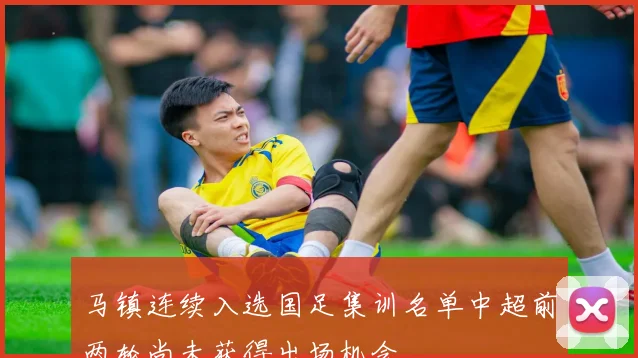马镇连续入选国足集训名单中超前两轮尚未获得出场机会