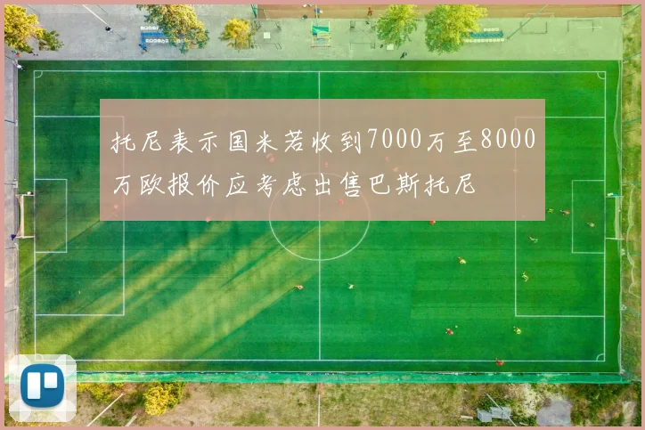 托尼表示国米若收到7000万至8000万欧报价应考虑出售巴斯托尼