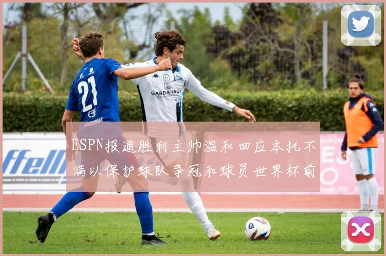 ESPN报道胜利主帅温和回应本托不满以保护球队争冠和球员世界杯前景