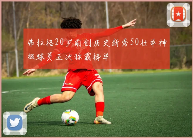 弗拉格20岁前创历史新秀50壮举神级球员五次称霸榜单