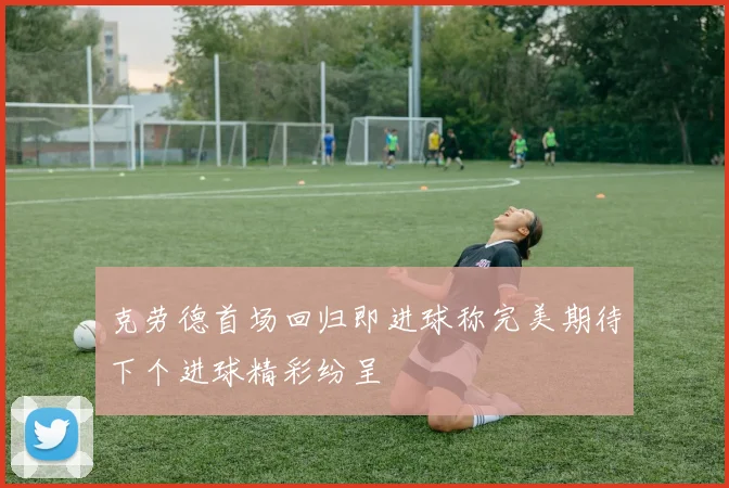 克劳德首场回归即进球称完美期待下个进球精彩纷呈