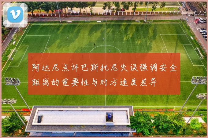 阿达尼点评巴斯托尼失误强调安全距离的重要性与对方速度差异