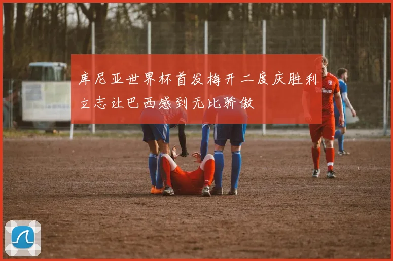 库尼亚世界杯首发梅开二度庆胜利立志让巴西感到无比骄傲