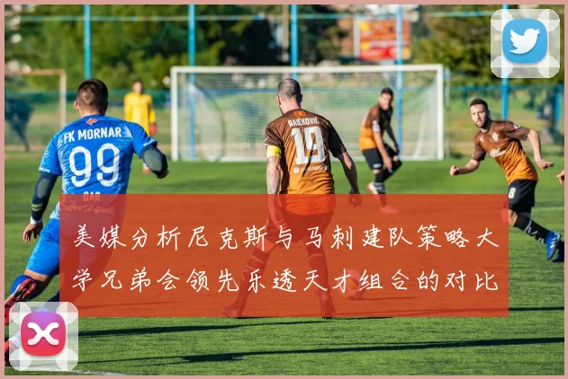 美媒分析尼克斯与马刺建队策略大学兄弟会领先乐透天才组合的对比