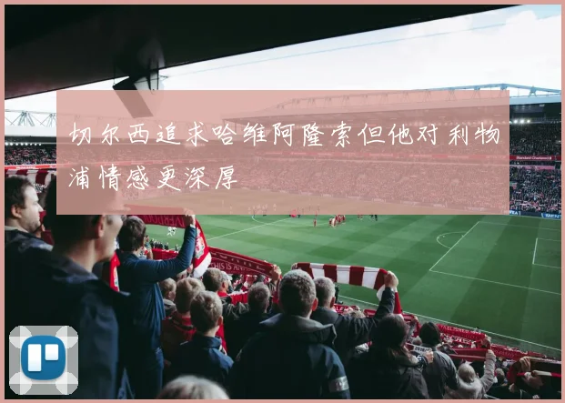 切尔西追求哈维阿隆索但他对利物浦情感更深厚