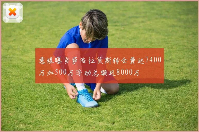 意媒曝贡萨洛拉莫斯转会费达7400万加500万浮动总额近8000万