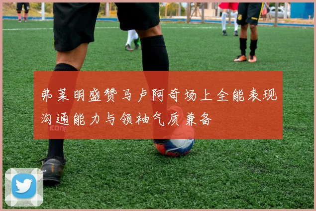 弗莱明盛赞马卢阿奇场上全能表现沟通能力与领袖气质兼备