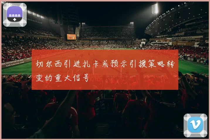 切尔西引进扎卡或预示引援策略转变的重大信号